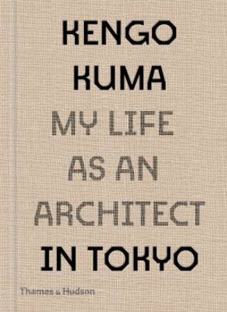 Kengo Kuma: My Life As An Architect In Tokyo by Kengo Kuma