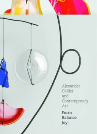 Alexander Calder and Contemporary Art: Form, Balance,Joy by Lynne Warren