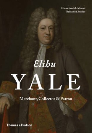 Elihu Yale: Merchant, Collector and Patron by Diana Scarisbrick & Benjamin Zucker