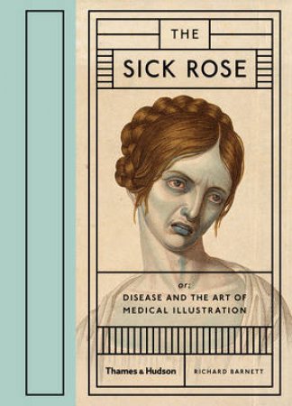 Sick Rose: Disease in the Golden Age of Medical Illustration by Richard Barnett