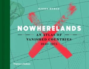 Nowherelands: An Atlas Of Vanished Countries by Bjorn Berge