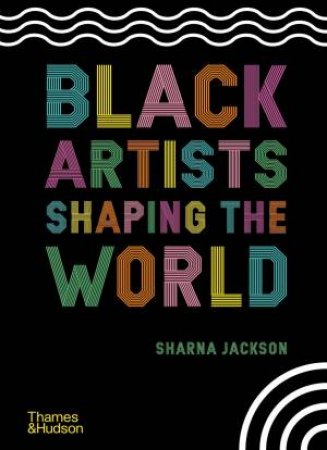 Black Artists Shaping The World by Sharna Jackson & Dr Zoé Whitely