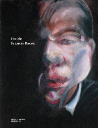 Inside Francis Bacon by Martin Harrison & Christopher Bucklow & Katharina Günther & Francesca Pipe & Sophie Pretorius & Joyce H. Townsend & Sarah Whitfield