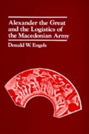 Alexander the Great and the Logistics of the Macedonian Army by Donald W. Engels