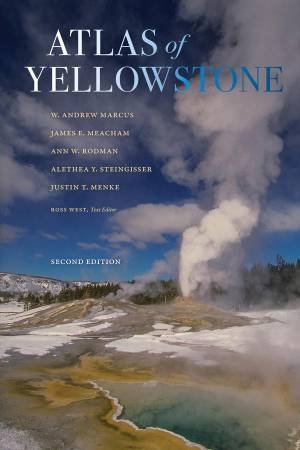 Atlas Of Yellowstone by W. Andrew Marcus & James E. Meacham & Ann W. Rodman & Alethea Y. Steingisser & Justin T. Menke & Ross West