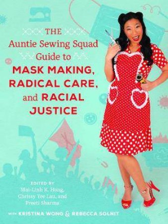 The Auntie Sewing Squad Guide To Mask Making, Radical Care, And Racial Justice by Mai-Linh K. Hong & Chrissy Yee Lau & Preeti Sharma & Kristina Wong