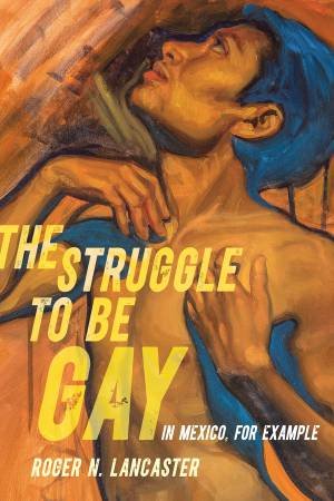 The Struggle to Be Gay-in Mexico, for Example by Roger N. Lancaster