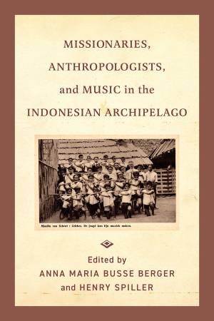 Missionaries, Anthropologists, and Music in the Indonesian Archipelago by Anna Maria Busse Berger & Henry Spiller