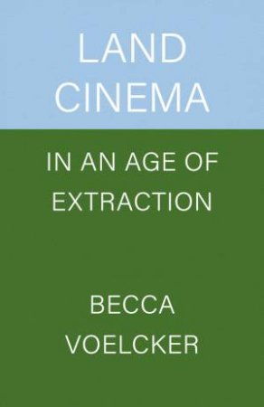 Land Cinema in an Age of Extraction by Becca Voelcker