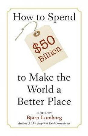 How to Spend $50 Billion to Make the World a Better Place by Bjorn Lomborg & Bjrn Lomborg