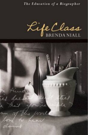 Life Class: The Education Of A Biographer by Brenda Niall