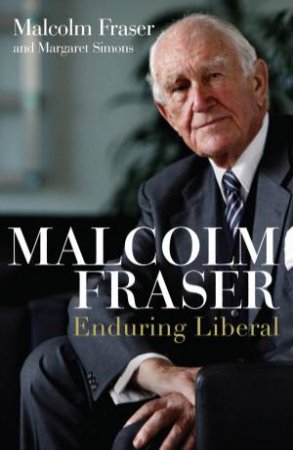 Malcolm Fraser: Enduring Liberal by Malcolm Fraser & Margaret Simons