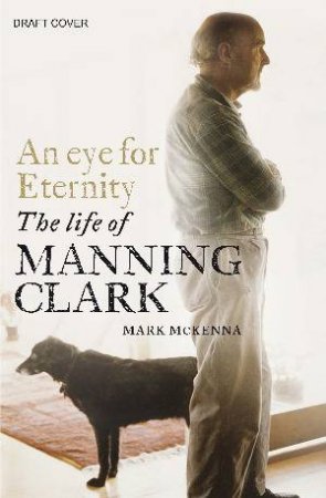 An Eye for Eternity: The Life of Manning Clark by Mark McKenna