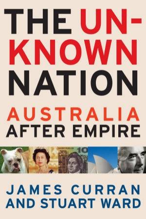 The Unknown Nation: Australia After Empire by James Curran & Stuart Ward