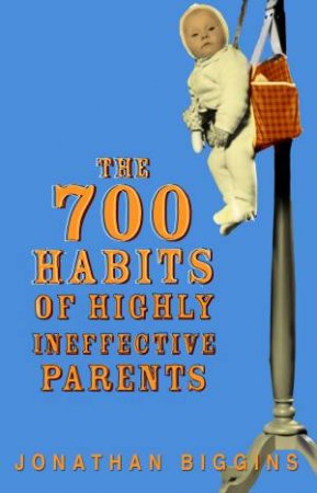 700 Habits of Highly Ineffective Parents by Jonathan Biggins