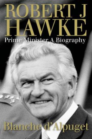Robert J Hawke: Prime Minister A Biography by Blanche d'Alpuget