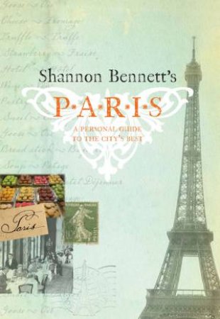 Shannon Bennett's Paris: A Personal Guide to the City's Best by Shannon Bennett