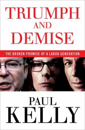 Triumph and Demise: The broken promise of a Labor generation by Paul Kelly