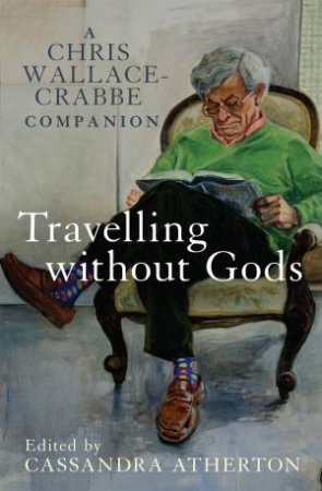 Travelling Without Gods A Chris Wallace-Crabbe Companion by Cassandra Atherton