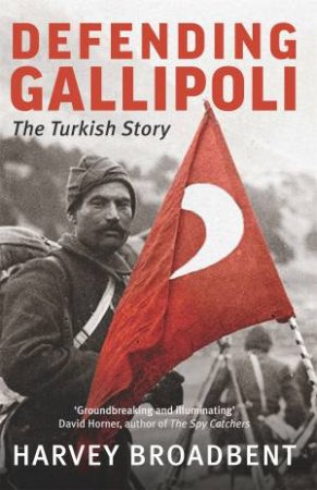 Defending Gallipoli: The Turkish Story by Harvey Broadbent