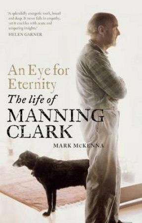 An Eye For Eternity: The Life of Manning Clark by Mark McKenna