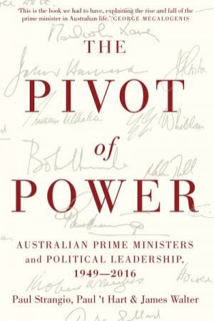 The Pivot Of Power: Australian Prime Ministers And Political Leadership, 1949-2016 by Paul Strangio, Paul 't Hart & James Walter