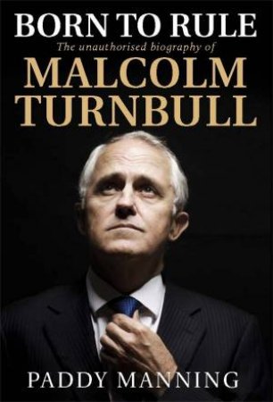 Born to Rule: The Unauthorised Biography of Malcolm Turnbull by Paddy Manning
