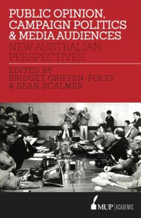 Public Opinion, Campaign Politics And Media Audiences: New Australian Perspectives by Bridget Griffen-Foley & Sean Scalmer