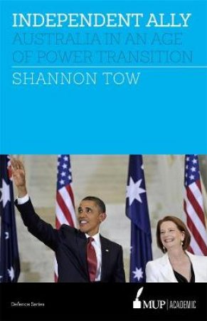 Independent Ally: Australia In An Age Of Power Transition by Shannon Tow