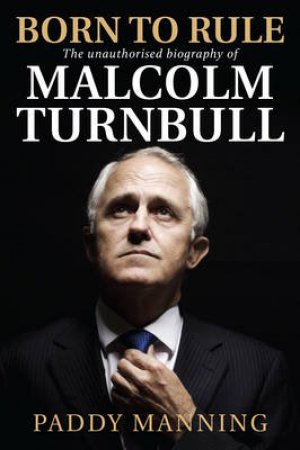 Born To Rule: The Unauthorised Biography Of Malcolm Turnbull (Updated Edition) by Paddy Manning