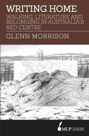 Writing Home: Walking, Literature And Belonging In Australia's Red Centre by Glenn Morrison