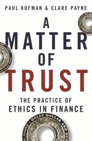 A Matter Of Trust: The Practice Of Ethics In Finance by Paul Kofman & Claire Payne