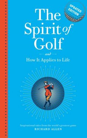 The Spirit Of Golf And How It Applies To Life Updated Edition: Inspirational Tales From The World's Greatest Game by Richard Allen