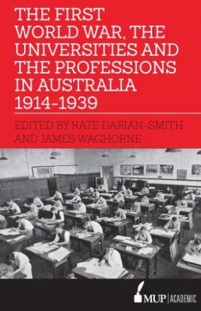 The First World War, the Universities and the Professions in Australia 1914-1939 by Kate Darian-Smith & James Waghorne