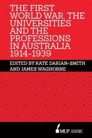 The First World War, The Universities And The Professions In Australia 1914-1939 by Kate Darian-Smith & James Waghorne