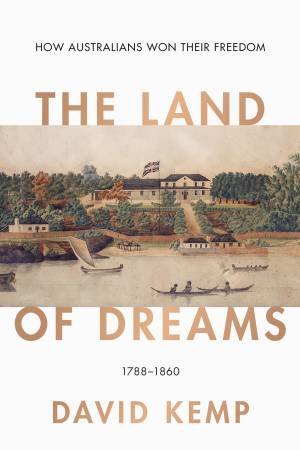 The Land Of Dreams: How Australians Won Their Freedom, 1788-1860 by David Kemp