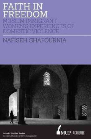 Faith In Freedom: Muslim Immigrant Women Experiences Of Domestic Violence by Nafiseh Ghafournia