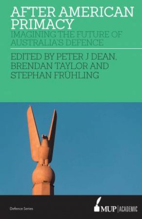 After American Primacy: Imagining the Future of Australia's Defence by Peter J. Dean