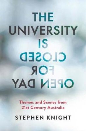 The University Is Closed For Open Day: Australia In The Twenty-first Century by Stephen Knight