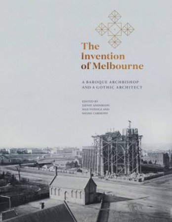 The Invention Of Melbourne: A Baroque Archbishop And A Gothic Architect by Jaynie Anderson & Max Vodola & Shane Carmody