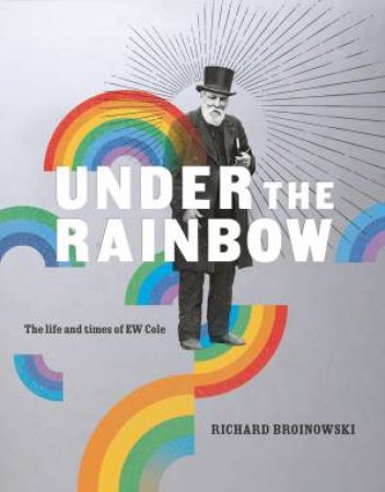 Under The Rainbow: The Life And Times Of E.W. Cole by Richard Broinowski