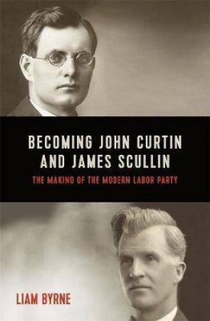 Becoming John Curtin And James Scullin by Liam Byrne