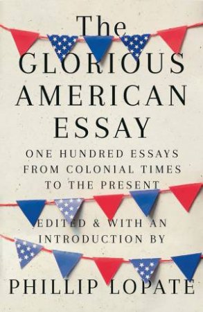 The Glorious American Essay by Phillip Lopate