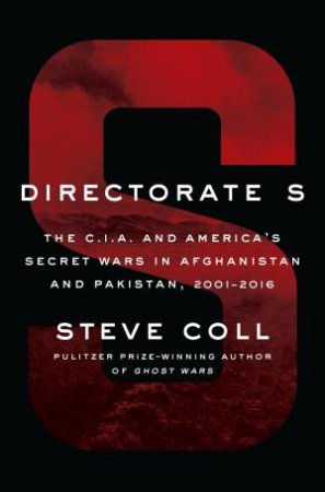 Directorate S: The C.I.A. and America's Secret Wars in Afghanistan and Pakistan, 2001-2016 by Steve Coll