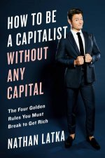 How To Be A Capitalist Without Any Capital The Four Golden Rules You Must Break To Get Rich