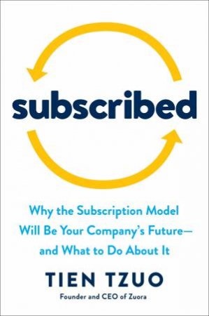 Subscribed: Why the Subscription Model Will Be Your Company's Future - and What to Do About It by Tien Tzuo