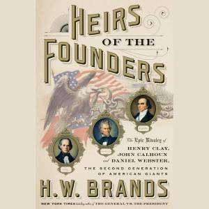 Heirs Of The Founders: The Epic Rivalry of Henry Clay, John Calhoun and Daniel Webster, the Second Generation of American Giants by H. W. Brands