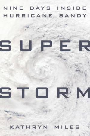 Superstorm: Nine Days Inside Hurricane Sandy by Kathryn Miles