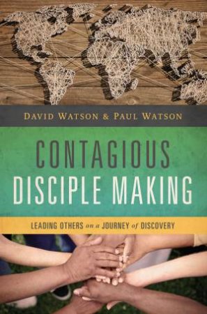 Contagious Disciple Making: Leading Others on a Journey of Discovery by David Watson & Paul Watson