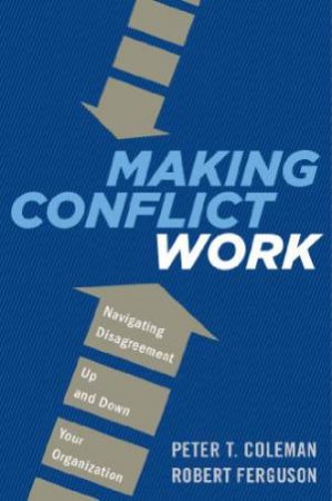 Making Conflict Work: Navigating Disagreement Up and Down Your Organization by COLEMAN PETER AND FERGUSON ROBERT